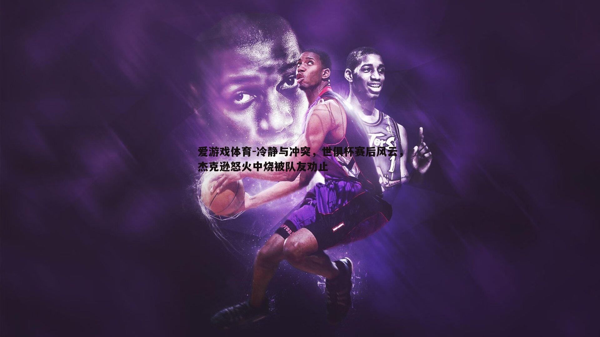 冷静与冲突,世俱杯赛后风云,杰克逊怒火中烧被队友劝止