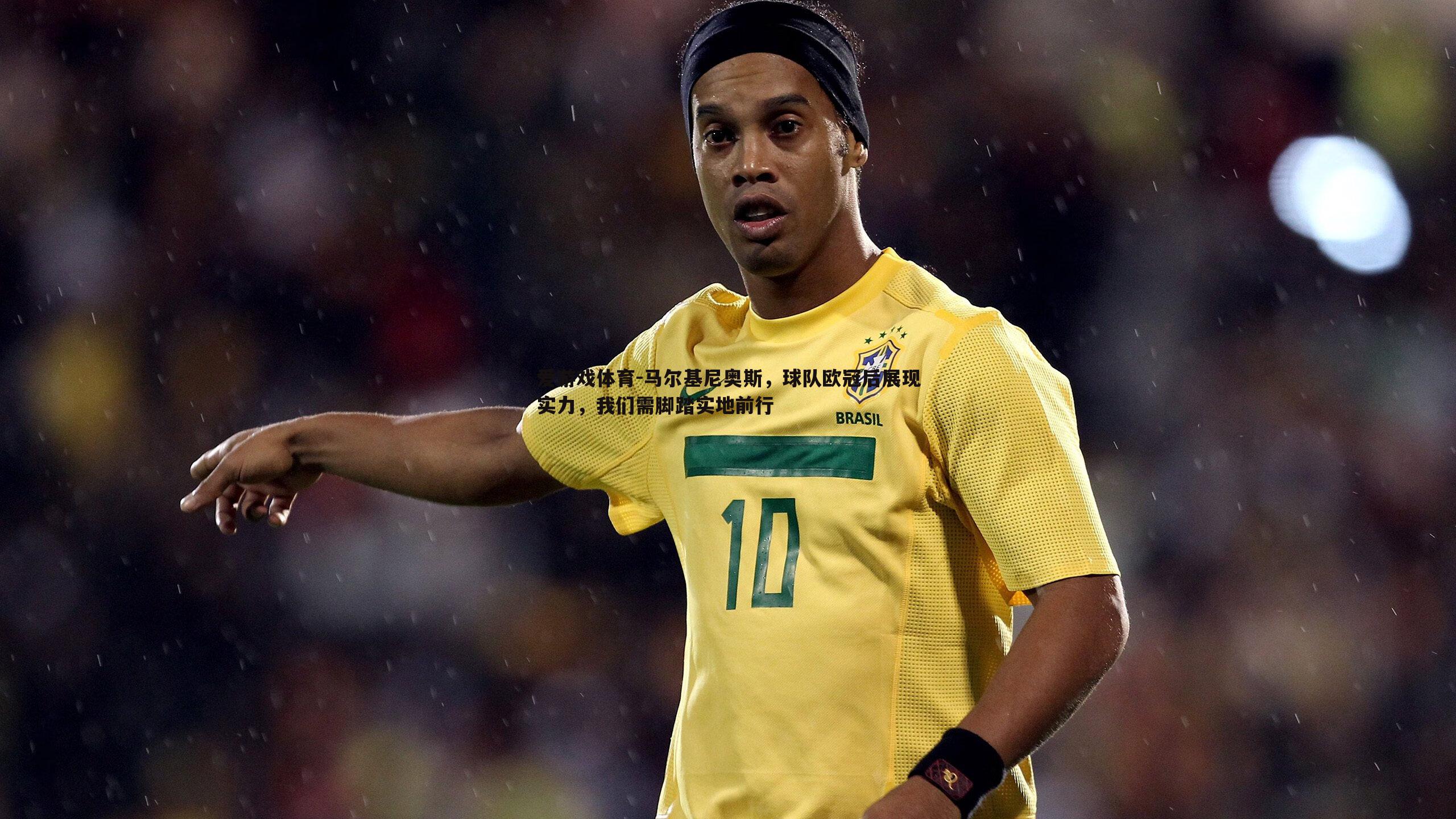 马尔基尼奥斯，球队欧冠后展现实力，我们需脚踏实地前行