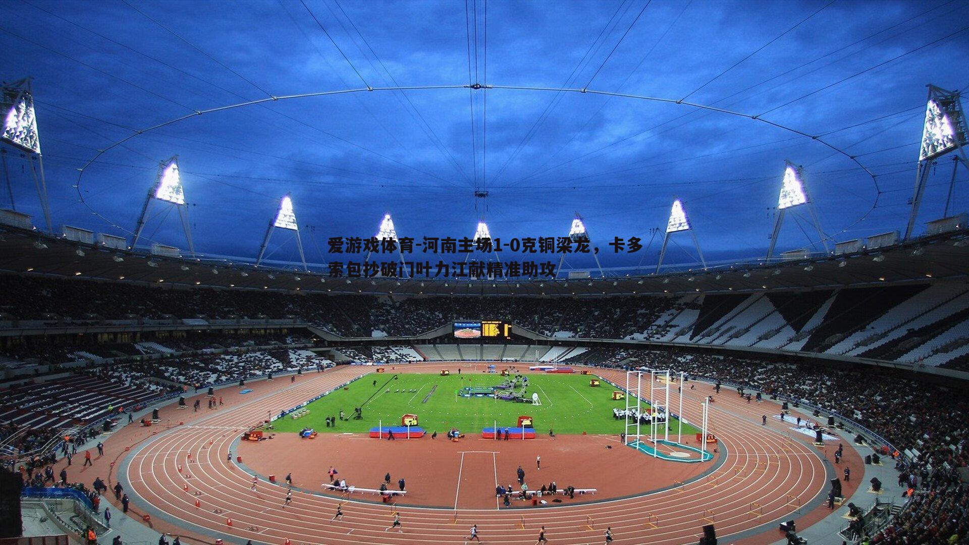 河南主场1-0克铜梁龙,卡多索包抄破门叶力江献精准助攻